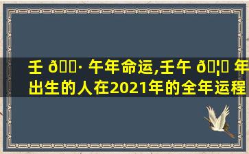 壬 🌷 午年命运,壬午 🦅 年出生的人在2021年的全年运程